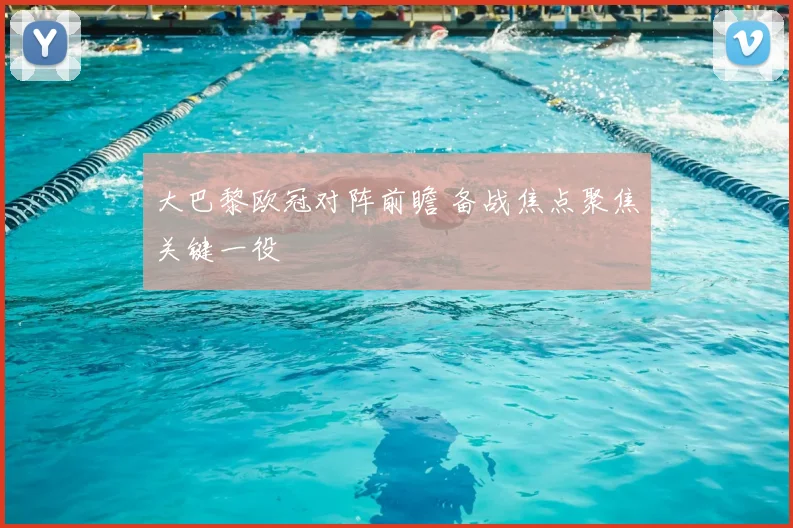 大巴黎欧冠对阵前瞻 备战焦点聚焦关键一役