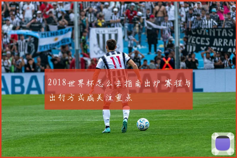 2018世界杯怎么去指南出炉 赛程与出行方式成关注重点