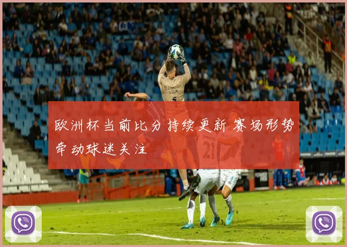 欧洲杯当前比分持续更新 赛场形势牵动球迷关注