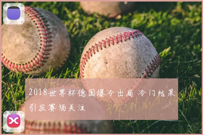 2018世界杯德国爆冷出局 冷门结果引发赛场关注