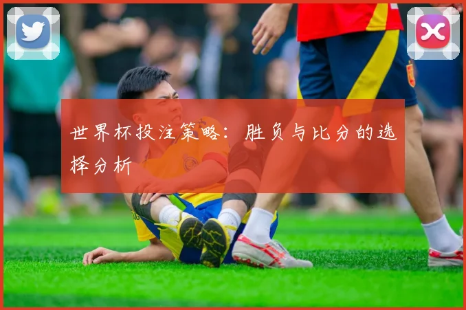 世界杯投注策略:胜负与比分的选择分析