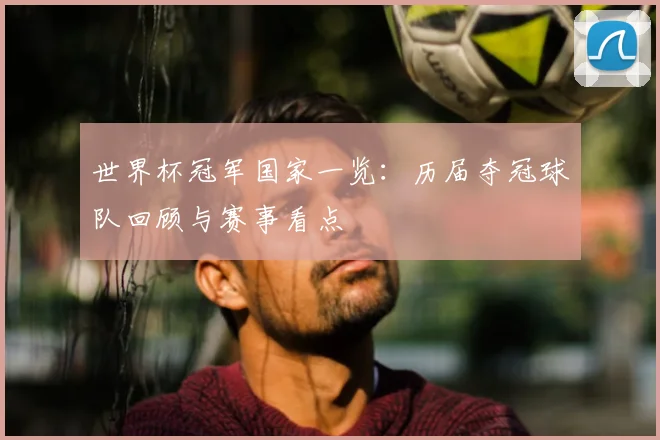 世界杯冠军国家一览：历届夺冠球队回顾与赛事看点
