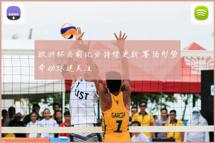 欧洲杯当前比分持续更新 赛场形势牵动球迷关注