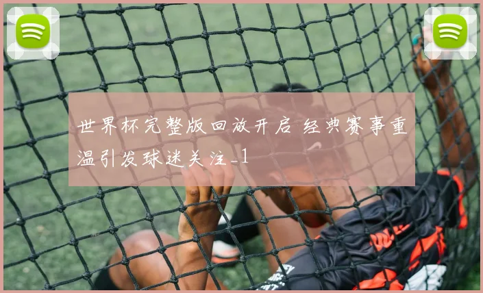 世界杯完整版回放开启 经典赛事重温引发球迷关注_1