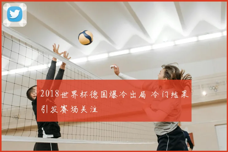 2018世界杯德国爆冷出局 冷门结果引发赛场关注