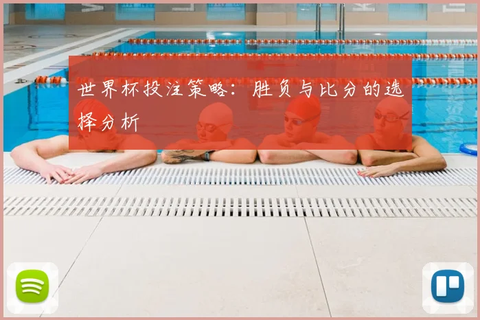 世界杯投注策略：胜负与比分的选择分析