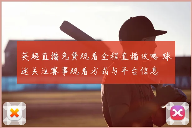 英超直播免费观看全程直播攻略 球迷关注赛事观看方式与平台信息