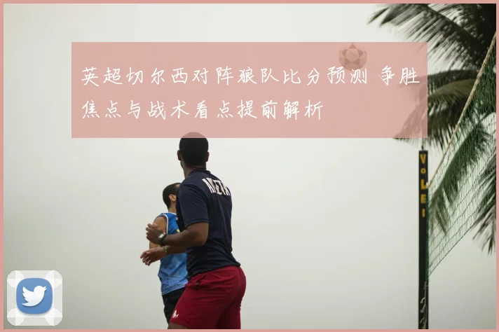 英超切尔西对阵狼队比分预测 争胜焦点与战术看点提前解析