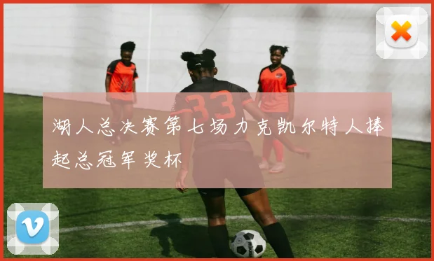 湖人总决赛第七场力克凯尔特人捧起总冠军奖杯