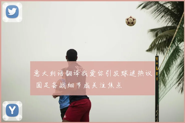 意大利语翻译我爱你引发球迷热议 国足备战细节成关注焦点