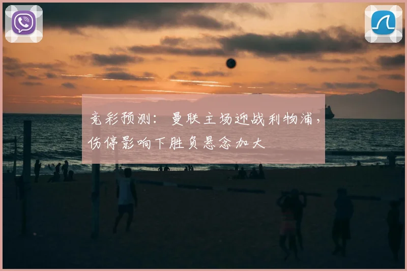 竞彩预测：曼联主场迎战利物浦，伤停影响下胜负悬念加大