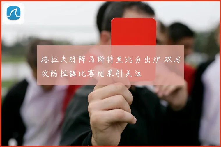 格拉夫对阵马斯特里比分出炉 双方攻防拉锯比赛结果引关注