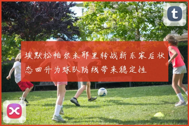埃默松帕尔米耶里转战新东家后状态回升为球队防线带来稳定性