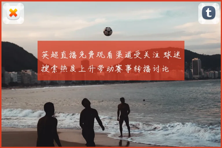 英超直播免费观看渠道受关注 球迷搜索热度上升带动赛事转播讨论