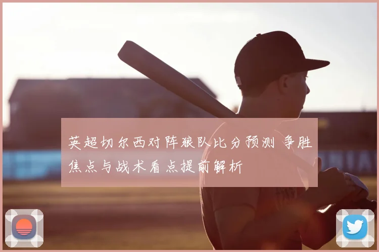 英超切尔西对阵狼队比分预测 争胜焦点与战术看点提前解析