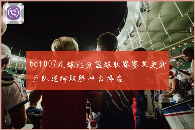 bet007足球比分篮球联赛赛果更新 主队逆转取胜冲击排名