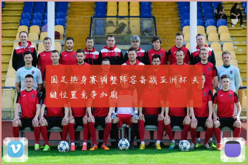 国足热身赛调整阵容备战亚洲杯 关键位置竞争加剧