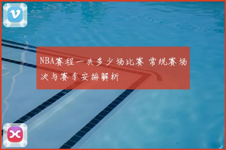 NBA赛程一共多少场比赛 常规赛场次与赛季安排解析