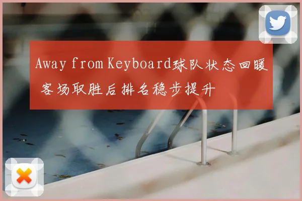 Away from Keyboard球队状态回暖 客场取胜后排名稳步提升