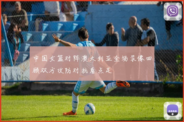 中国女篮对阵澳大利亚全场录像回顾双方攻防对抗看点足