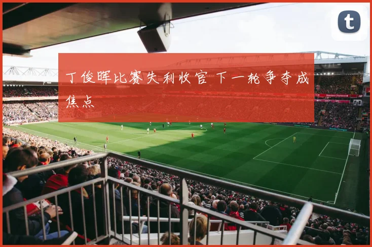丁俊晖比赛失利收官 下一轮争夺成焦点