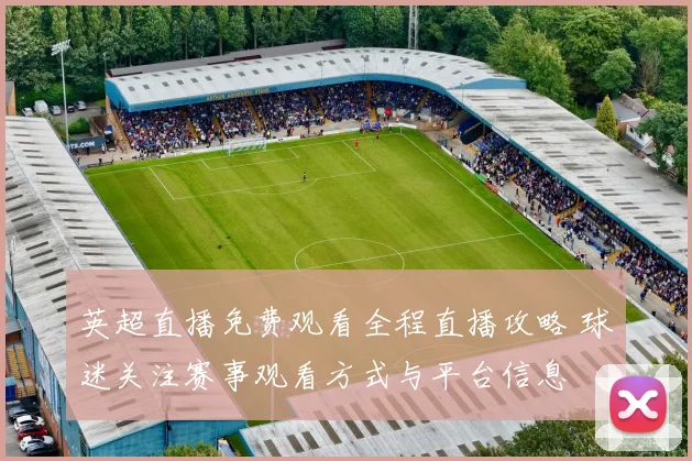 英超直播免费观看全程直播攻略 球迷关注赛事观看方式与平台信息