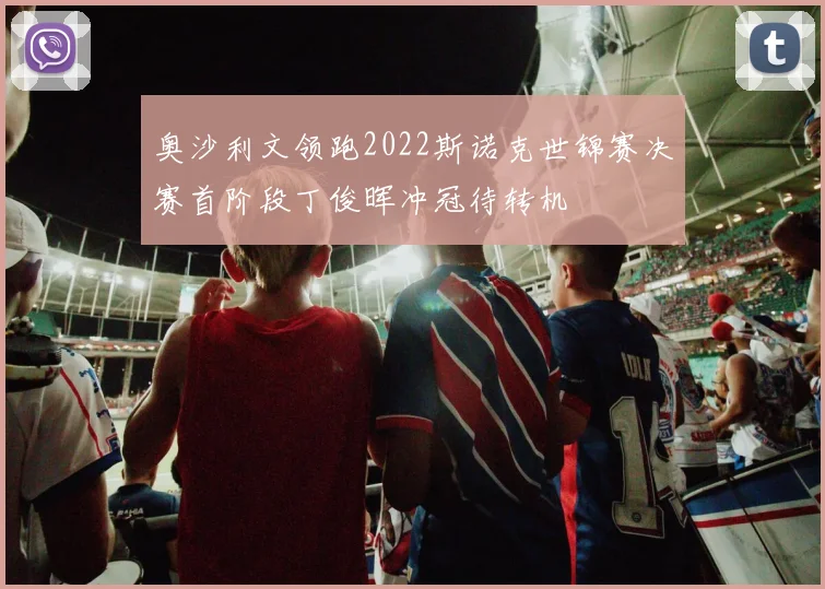 奥沙利文领跑2022斯诺克世锦赛决赛首阶段丁俊晖冲冠待转机