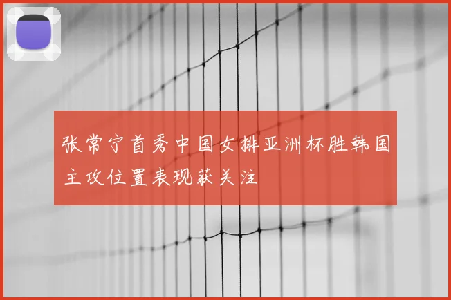 张常宁首秀中国女排亚洲杯胜韩国主攻位置表现获关注