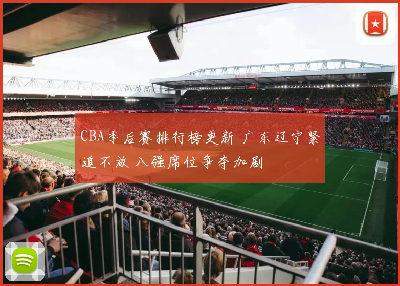 CBA季后赛排行榜更新 广东辽宁紧追不放 八强席位争夺加剧