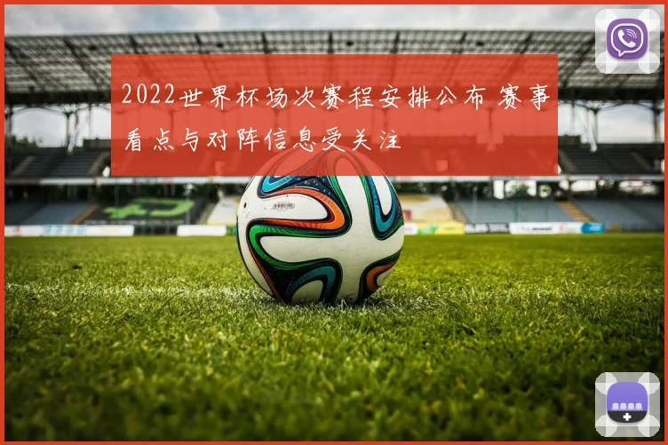 2022世界杯场次赛程安排公布 赛事看点与对阵信息受关注